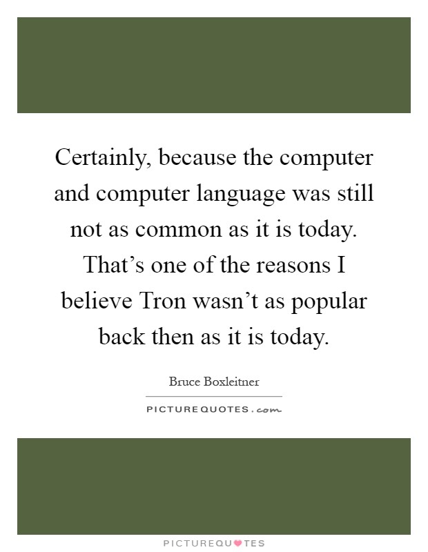 Certainly, because the computer and computer language was still not as common as it is today. That's one of the reasons I believe Tron wasn't as popular back then as it is today Picture Quote #1