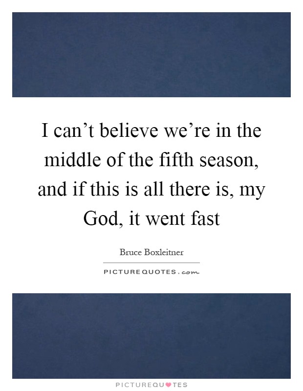 I can't believe we're in the middle of the fifth season, and if this is all there is, my God, it went fast Picture Quote #1