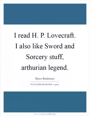 I read H. P. Lovecraft. I also like Sword and Sorcery stuff, arthurian legend Picture Quote #1
