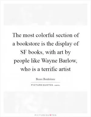 The most colorful section of a bookstore is the display of SF books, with art by people like Wayne Barlow, who is a terrific artist Picture Quote #1