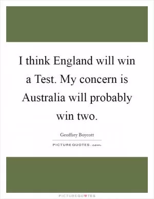 I think England will win a Test. My concern is Australia will probably win two Picture Quote #1