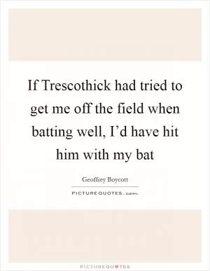 If Trescothick had tried to get me off the field when batting well, I’d have hit him with my bat Picture Quote #1