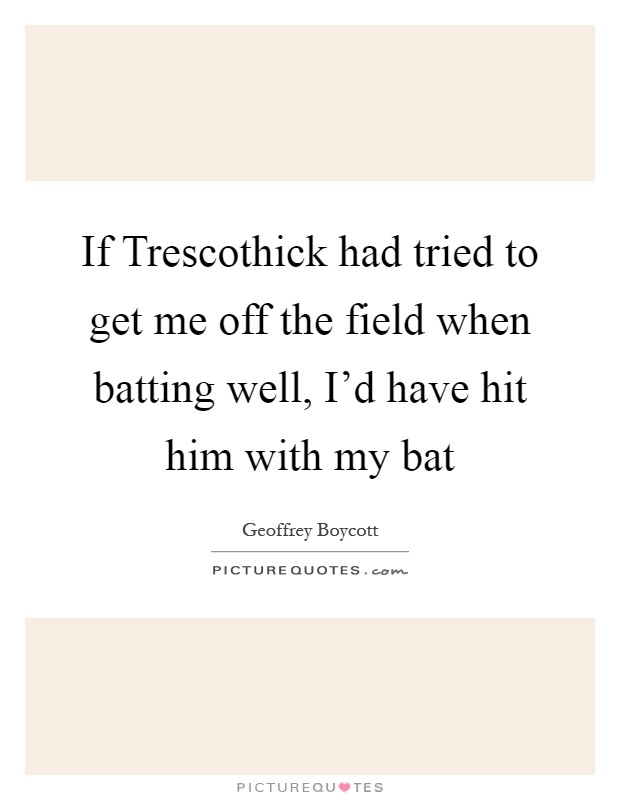 If Trescothick had tried to get me off the field when batting well, I'd have hit him with my bat Picture Quote #1