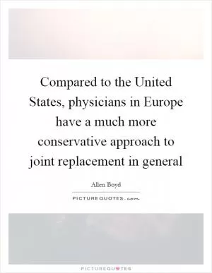 Compared to the United States, physicians in Europe have a much more conservative approach to joint replacement in general Picture Quote #1