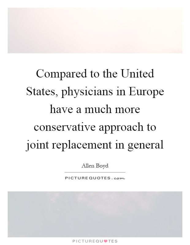 Compared to the United States, physicians in Europe have a much more conservative approach to joint replacement in general Picture Quote #1