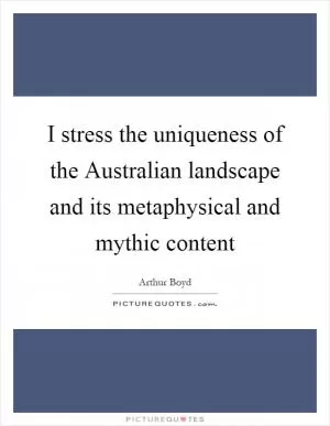 I stress the uniqueness of the Australian landscape and its metaphysical and mythic content Picture Quote #1