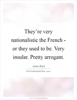 They’re very nationalistic the French - or they used to be. Very insular. Pretty arrogant Picture Quote #1