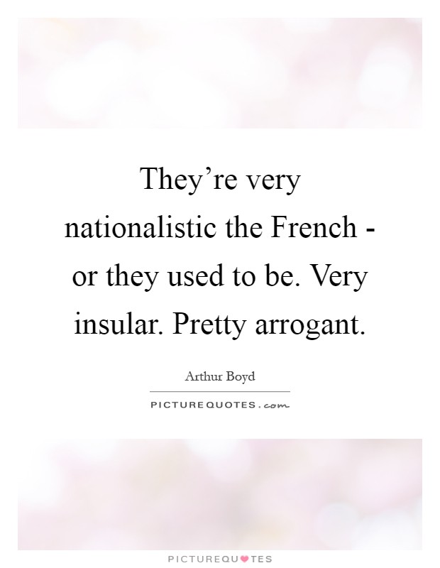 They're very nationalistic the French - or they used to be. Very insular. Pretty arrogant Picture Quote #1