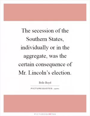 The secession of the Southern States, individually or in the aggregate, was the certain consequence of Mr. Lincoln’s election Picture Quote #1