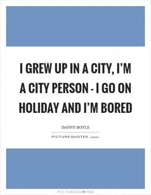 I grew up in a city, I’m a city person - I go on holiday and I’m bored Picture Quote #1