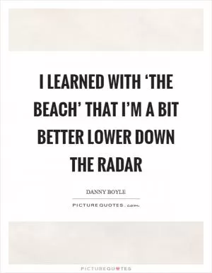 I learned with ‘The Beach’ that I’m a bit better lower down the radar Picture Quote #1