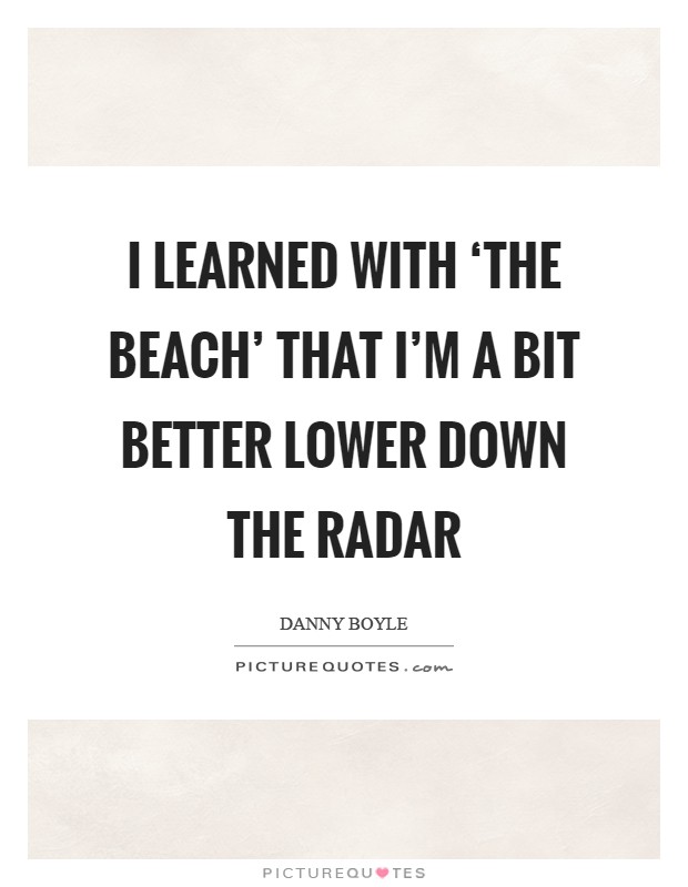 I learned with ‘The Beach' that I'm a bit better lower down the radar Picture Quote #1