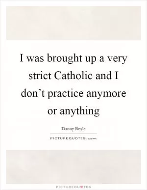 I was brought up a very strict Catholic and I don’t practice anymore or anything Picture Quote #1