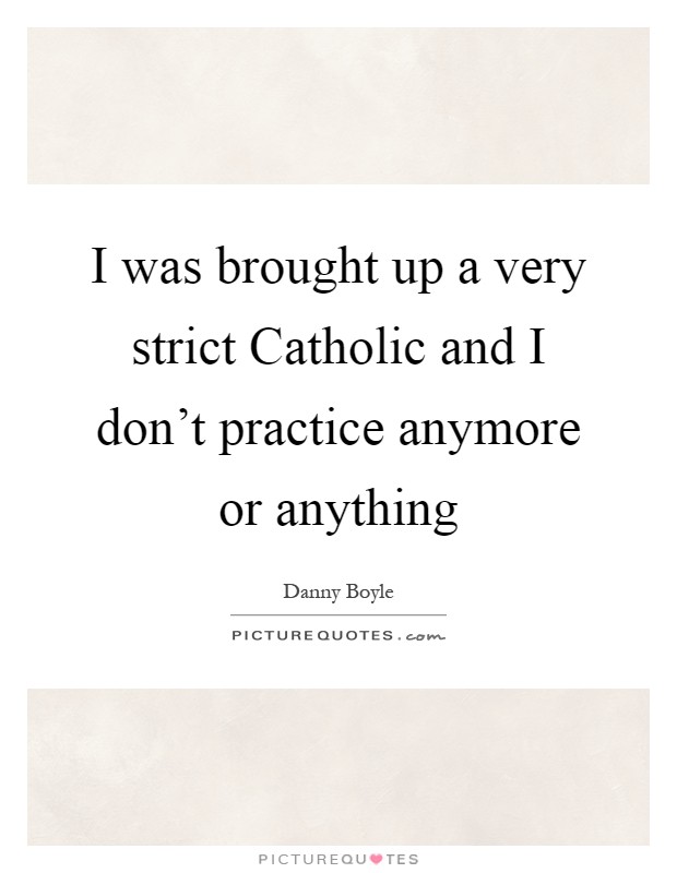 I was brought up a very strict Catholic and I don't practice anymore or anything Picture Quote #1