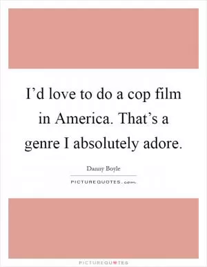I’d love to do a cop film in America. That’s a genre I absolutely adore Picture Quote #1