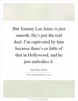 But Tommy Lee Jones is just smooth. He’s just the real deal. I’m captivated by him because there’s so little of that in Hollywood, and he just embodies it Picture Quote #1