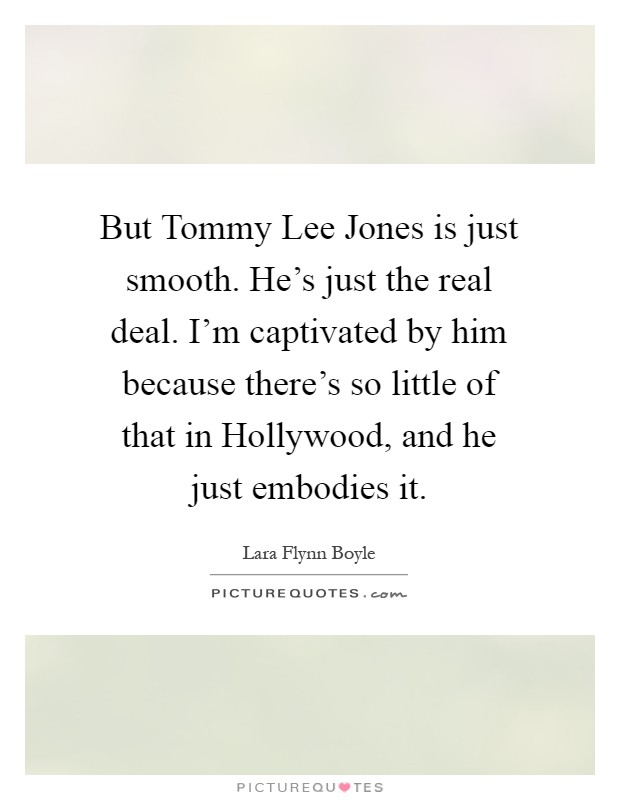 But Tommy Lee Jones is just smooth. He's just the real deal. I'm captivated by him because there's so little of that in Hollywood, and he just embodies it Picture Quote #1