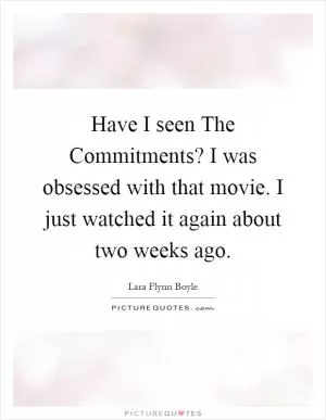 Have I seen The Commitments? I was obsessed with that movie. I just watched it again about two weeks ago Picture Quote #1