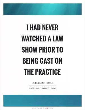 I had never watched a law show prior to being cast on The Practice Picture Quote #1