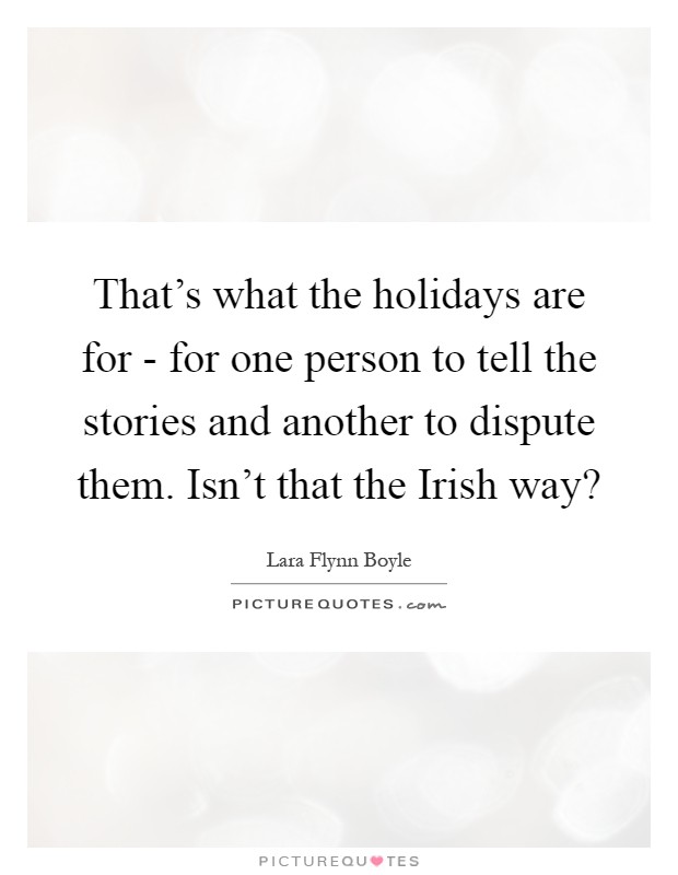 That's what the holidays are for - for one person to tell the stories and another to dispute them. Isn't that the Irish way? Picture Quote #1