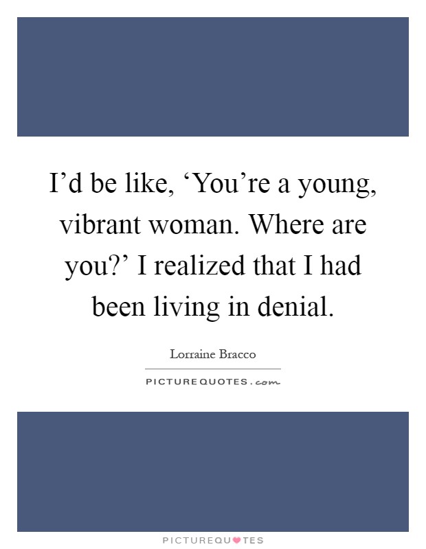 I'd be like, ‘You're a young, vibrant woman. Where are you?' I realized that I had been living in denial Picture Quote #1
