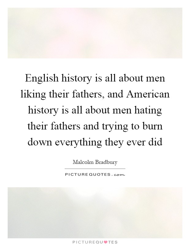 English history is all about men liking their fathers, and American history is all about men hating their fathers and trying to burn down everything they ever did Picture Quote #1