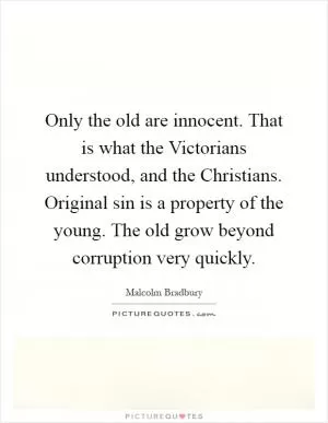 Only the old are innocent. That is what the Victorians understood, and the Christians. Original sin is a property of the young. The old grow beyond corruption very quickly Picture Quote #1