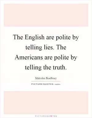 The English are polite by telling lies. The Americans are polite by telling the truth Picture Quote #1
