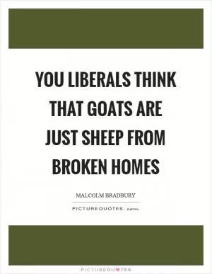 You Liberals think that goats are just sheep from broken homes Picture Quote #1