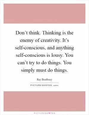 Don’t think. Thinking is the enemy of creativity. It’s self-conscious, and anything self-conscious is lousy. You can’t try to do things. You simply must do things Picture Quote #1
