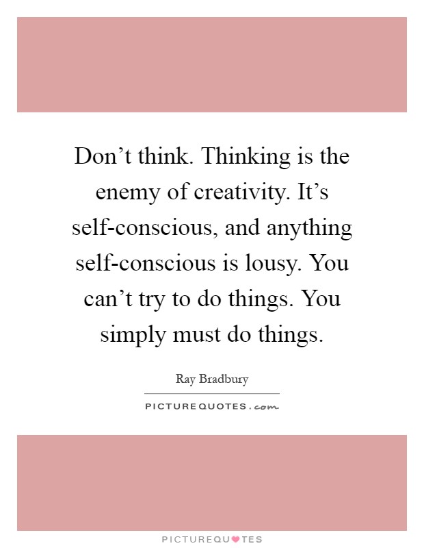 Don't think. Thinking is the enemy of creativity. It's self-conscious, and anything self-conscious is lousy. You can't try to do things. You simply must do things Picture Quote #1