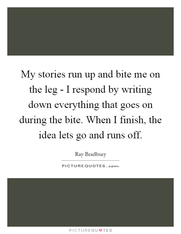 My stories run up and bite me on the leg - I respond by writing down everything that goes on during the bite. When I finish, the idea lets go and runs off Picture Quote #1