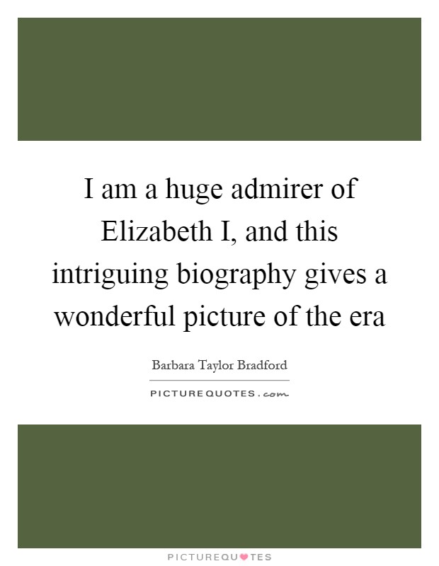 I am a huge admirer of Elizabeth I, and this intriguing biography gives a wonderful picture of the era Picture Quote #1