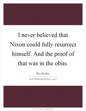 I never believed that Nixon could fully resurrect himself. And the proof of that was in the obits Picture Quote #1