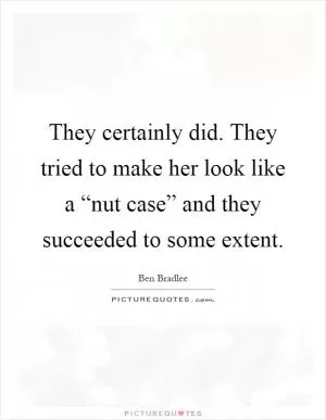 They certainly did. They tried to make her look like a “nut case” and they succeeded to some extent Picture Quote #1