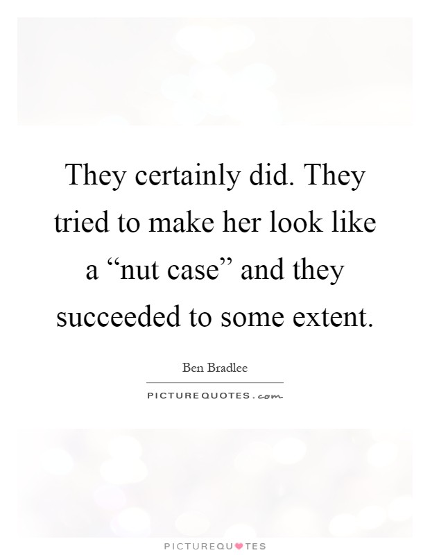 They certainly did. They tried to make her look like a “nut case” and they succeeded to some extent Picture Quote #1