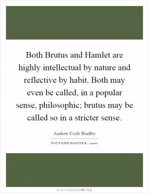 Both Brutus and Hamlet are highly intellectual by nature and reflective by habit. Both may even be called, in a popular sense, philosophic; brutus may be called so in a stricter sense Picture Quote #1