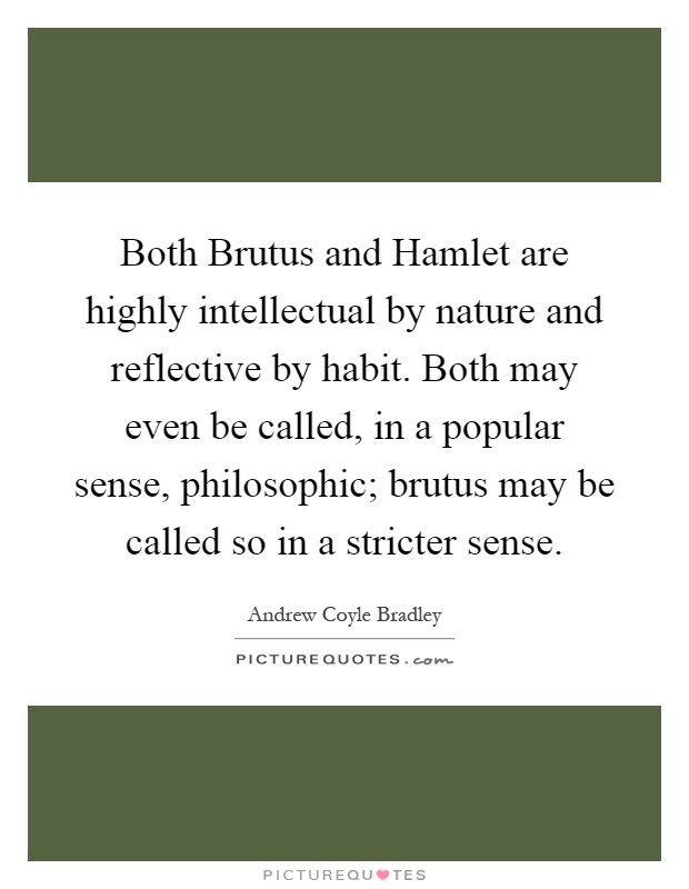 Both Brutus and Hamlet are highly intellectual by nature and reflective by habit. Both may even be called, in a popular sense, philosophic; brutus may be called so in a stricter sense Picture Quote #1