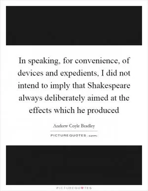 In speaking, for convenience, of devices and expedients, I did not intend to imply that Shakespeare always deliberately aimed at the effects which he produced Picture Quote #1
