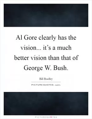 Al Gore clearly has the vision... it’s a much better vision than that of George W. Bush Picture Quote #1