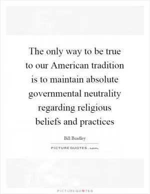 The only way to be true to our American tradition is to maintain absolute governmental neutrality regarding religious beliefs and practices Picture Quote #1