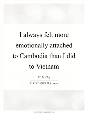 I always felt more emotionally attached to Cambodia than I did to Vietnam Picture Quote #1