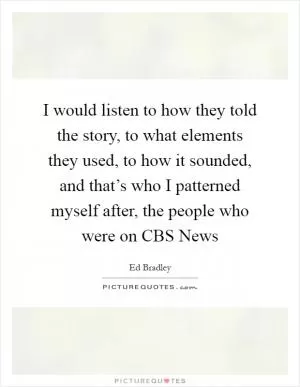 I would listen to how they told the story, to what elements they used, to how it sounded, and that’s who I patterned myself after, the people who were on CBS News Picture Quote #1