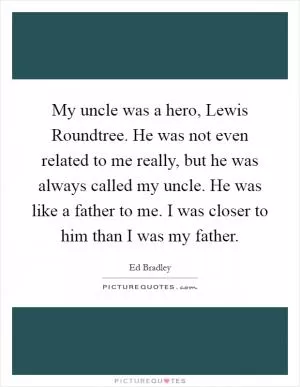 My uncle was a hero, Lewis Roundtree. He was not even related to me really, but he was always called my uncle. He was like a father to me. I was closer to him than I was my father Picture Quote #1