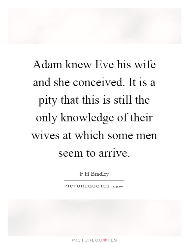 Adam knew Eve his wife and she conceived. It is a pity that this is still the only knowledge of their wives at which some men seem to arrive Picture Quote #1