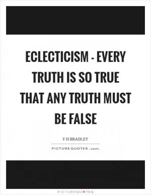 Eclecticism - every truth is so true that any truth must be false Picture Quote #1