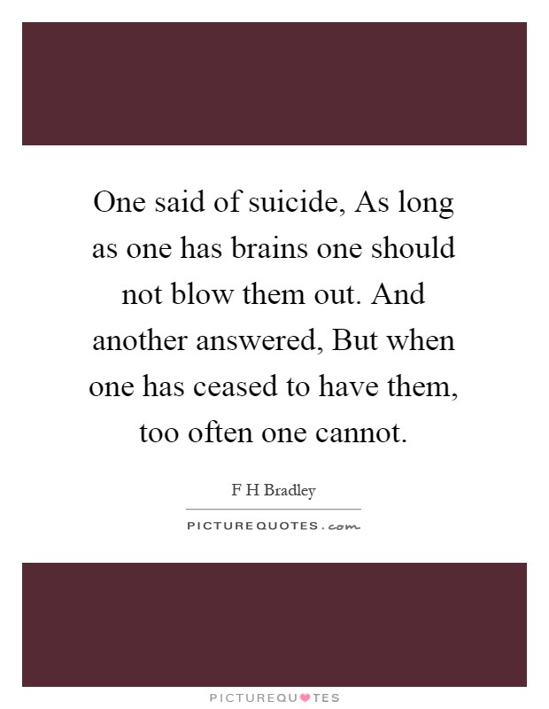 One said of suicide, As long as one has brains one should not blow them out. And another answered, But when one has ceased to have them, too often one cannot Picture Quote #1