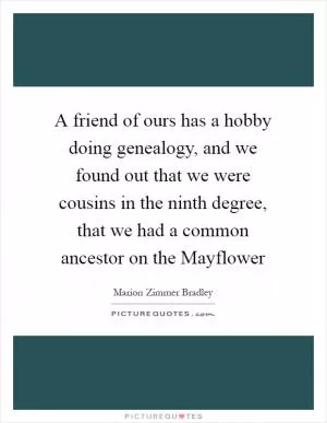 A friend of ours has a hobby doing genealogy, and we found out that we were cousins in the ninth degree, that we had a common ancestor on the Mayflower Picture Quote #1