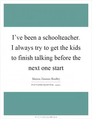I’ve been a schoolteacher. I always try to get the kids to finish talking before the next one start Picture Quote #1