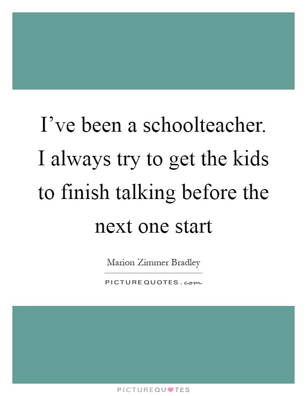 I've been a schoolteacher. I always try to get the kids to finish talking before the next one start Picture Quote #1
